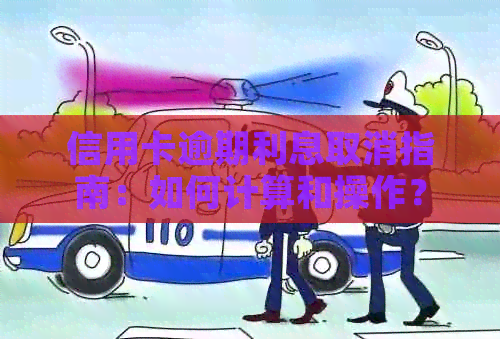 信用卡逾期利息取消指南：如何计算和操作？