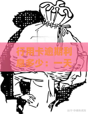 行用卡逾期利息多少：一天、怎么算、一万可否沟通归还本息