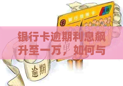 银行卡逾期利息飙升至一万，如何与银行协商解决本息归还问题？