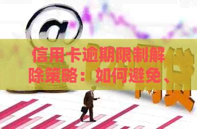 信用卡逾期限制解除策略：如何避免、处理及解决限额问题