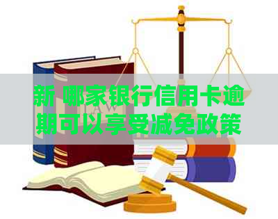 新 哪家银行信用卡逾期可以享受减免政策？