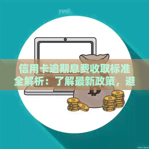 信用卡逾期息费收取标准全解析：了解最新政策，避免额外费用！