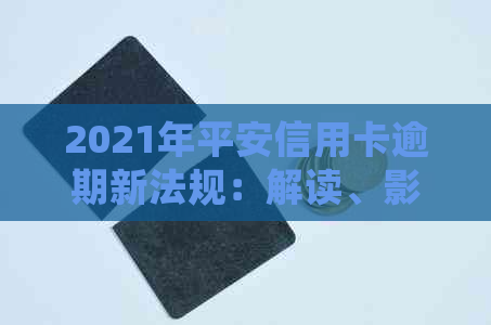2021年平安信用卡逾期新法规：解读、影响与处理办法