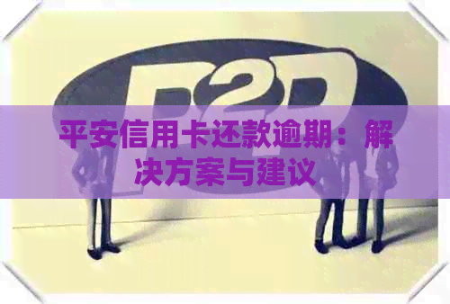 平安信用卡还款逾期：解决方案与建议