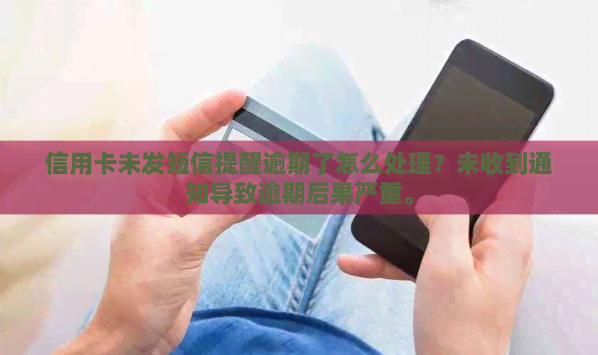 信用卡未发短信提醒逾期了怎么处理？未收到通知导致逾期后果严重。