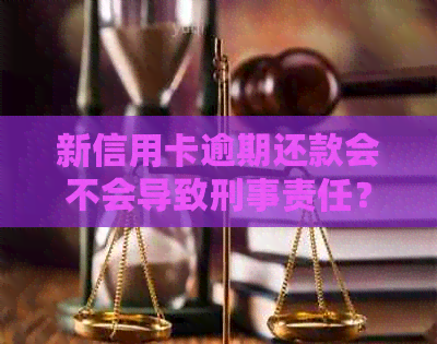 新信用卡逾期还款会不会导致刑事责任？