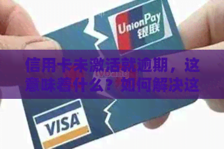 信用卡未激活就逾期，这意味着什么？如何解决这个问题？