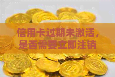 信用卡过期未激活，是否需要立即注销？如何处理？