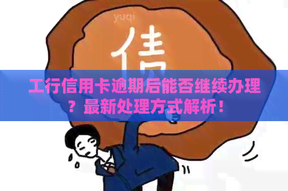 工行信用卡逾期后能否继续办理？最新处理方式解析！