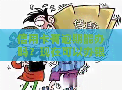 信用卡有逾期能办吗？现在可以办银行卡或贷款吗？请提供相关建议。