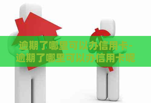 逾期了哪里可以办信用卡-逾期了哪里可以办信用卡呢