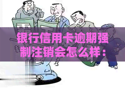 银行信用卡逾期强制注销会怎么样：处理方法、后果及是否需要注销。