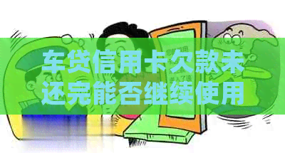 车贷信用卡欠款未还完能否继续使用？如何处理？