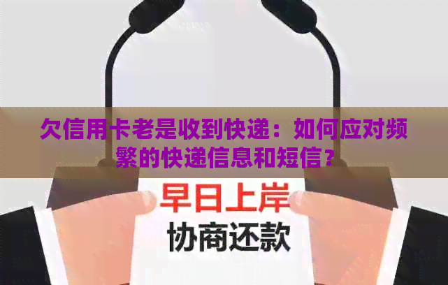 欠信用卡老是收到快递：如何应对频繁的快递信息和短信？