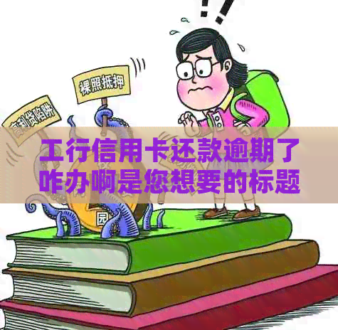 工行信用卡还款逾期了咋办啊是您想要的标题。请问您还有其他问题吗？