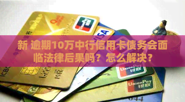 新 逾期10万中行信用卡债务会面临法律后果吗？怎么解决？