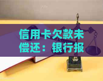 信用卡欠款未偿还：银行报案处理全解析及相关策略