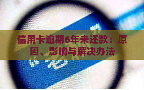 信用卡逾期6年未还款：原因、影响与解决办法
