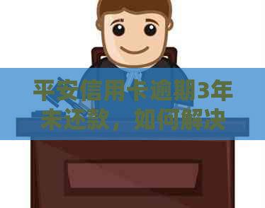 平安信用卡逾期3年未还款，如何解决？逾期还款后果及应对策略全解析