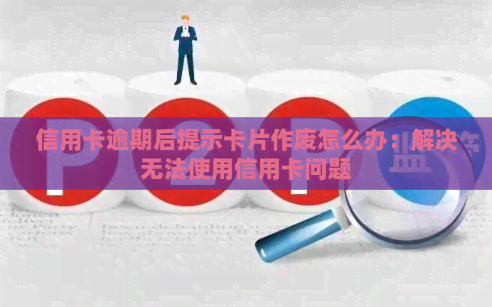 信用卡逾期后提示卡片作废怎么办：解决无法使用信用卡问题