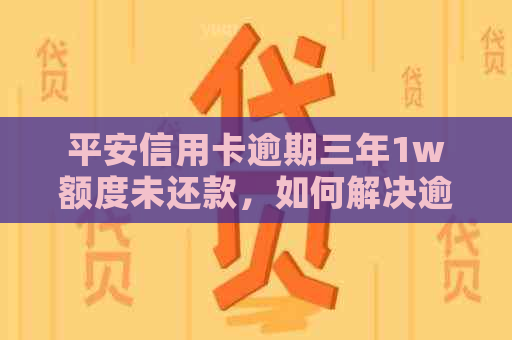 平安信用卡逾期三年1w额度未还款，如何解决逾期问题和恢复信用？