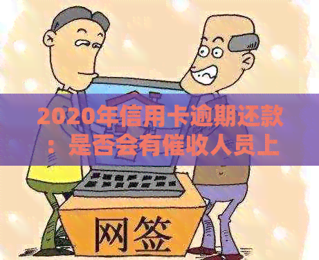 2020年信用卡逾期还款：是否会有人员上门？
