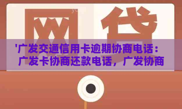 '广发交通信用卡逾期协商电话： 广发卡协商还款电话，广发协商还款电话'