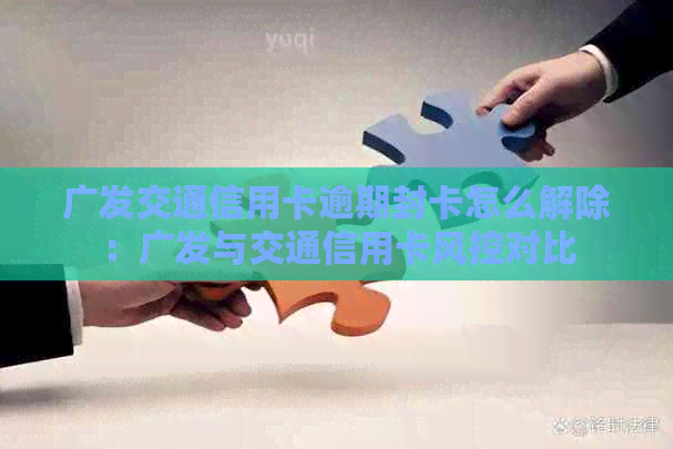 广发交通信用卡逾期封卡怎么解除：广发与交通信用卡风控对比