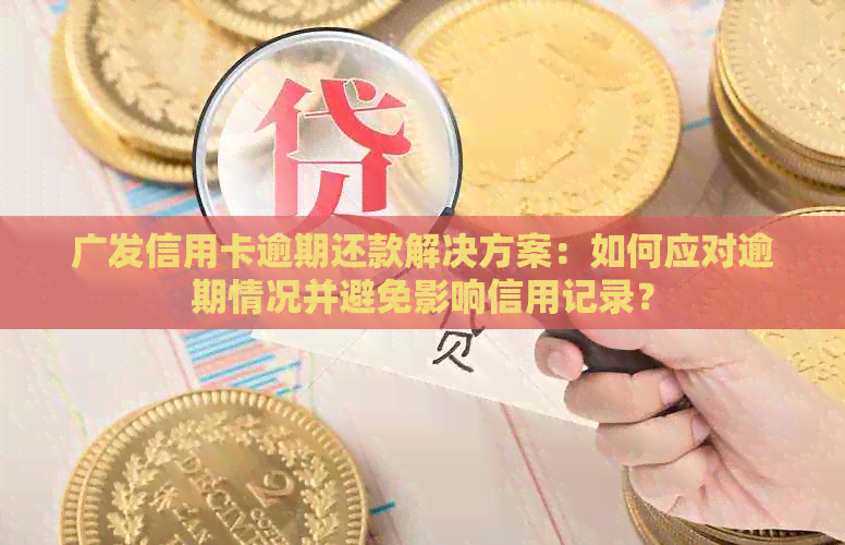 广发信用卡逾期还款解决方案：如何应对逾期情况并避免影响信用记录？