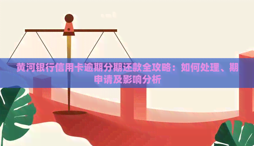 黄河银行信用卡逾期分期还款全攻略：如何处理、期申请及影响分析