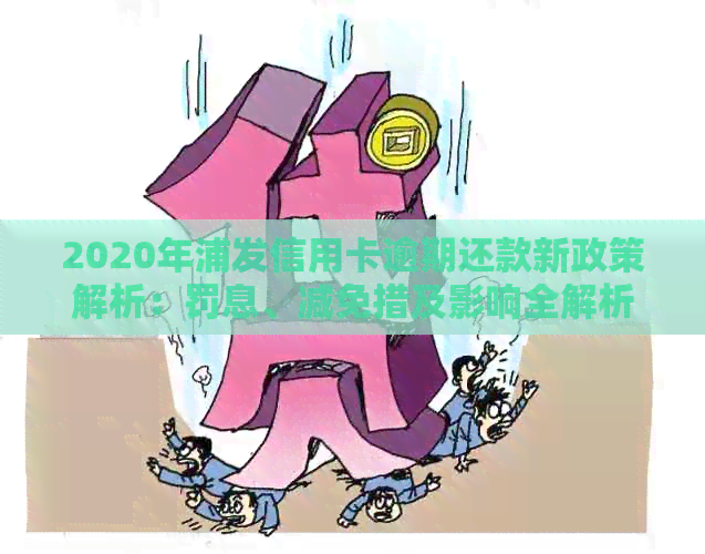 2020年浦发信用卡逾期还款新政策解析：罚息、减免措及影响全解析