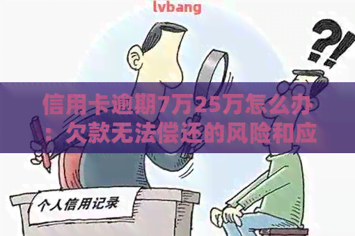 信用卡逾期7万25万怎么办：欠款无法偿还的风险和应对措