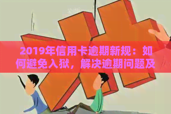 2019年信用卡逾期新规：如何避免入狱，解决逾期问题及后续影响