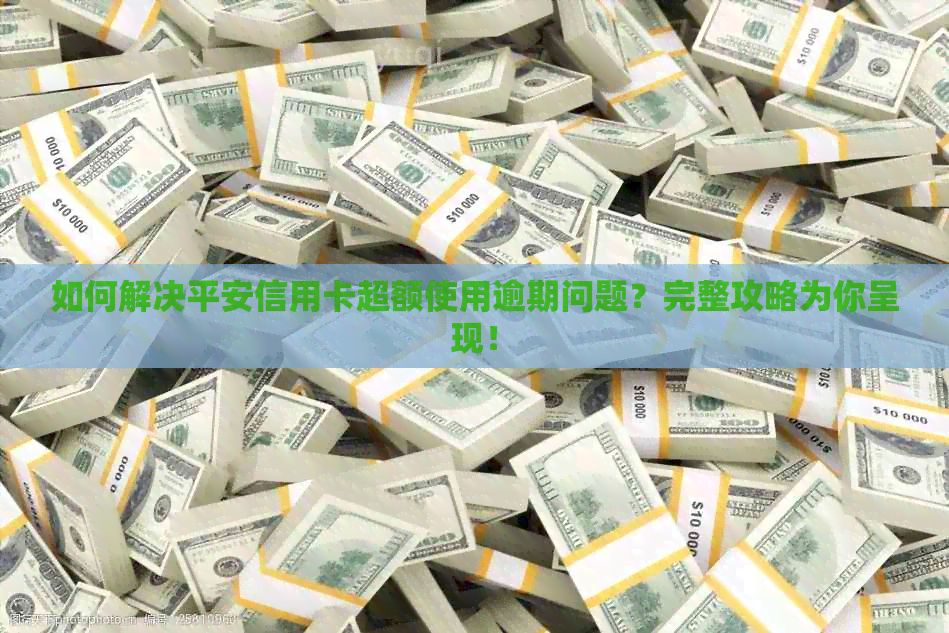 如何解决平安信用卡超额使用逾期问题？完整攻略为你呈现！