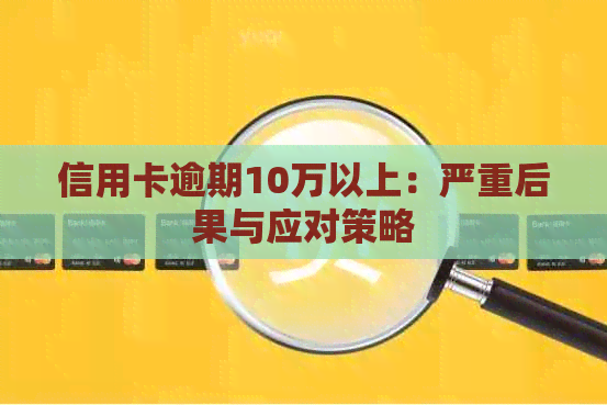 信用卡逾期10万以上：严重后果与应对策略