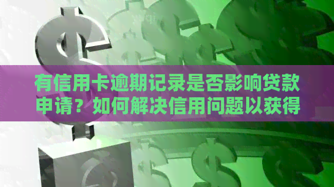 有信用卡逾期记录是否影响贷款申请？如何解决信用问题以获得贷款？