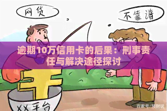 逾期10万信用卡的后果：刑事责任与解决途径探讨