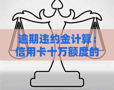 逾期违约金计算：信用卡十万额度的费用是多少？了解详细计算方法和影响因素