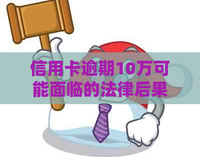 信用卡逾期10万可能面临的法律后果及案底记录，了解详细情况