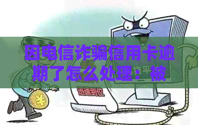 因电信诈骗信用卡逾期了怎么处理：被骗后如何应对信用卡债务问题？