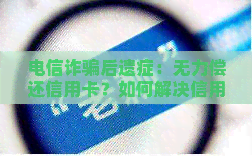 电信诈骗后遗症：无力偿还信用卡？如何解决信用危机和债务问题？