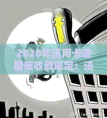 2020年信用卡逾期新规定：法规、文件及出台内容详解，以及2021年新进展