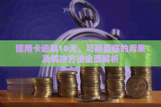 信用卡逾期10天，可能面临的后果及解决方法全面解析