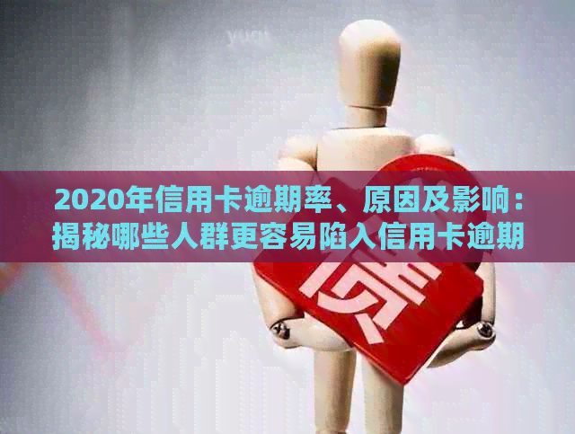 2020年信用卡逾期率、原因及影响：揭秘哪些人群更容易陷入信用卡逾期困境