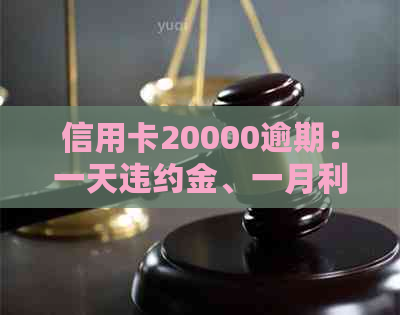 信用卡20000逾期：一天违约金、一月利息、多久判刑及八年还款总额