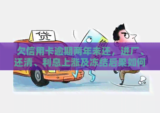 欠信用卡逾期两年未还，进厂、还清、利息上涨及冻结后果如何？