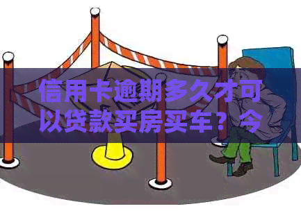 信用卡逾期多久才可以贷款买房买车？今年新规定信用卡逾期多久会起诉？