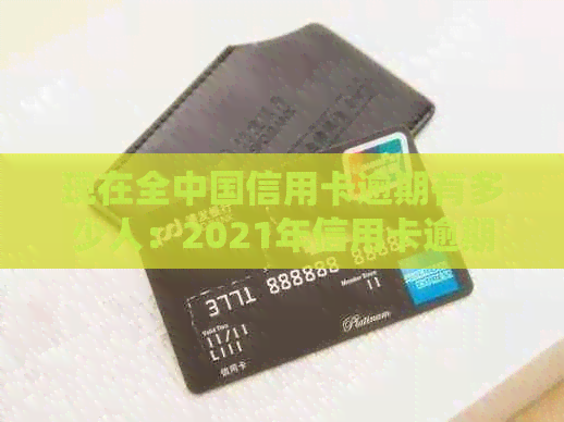 现在全中国信用卡逾期有多少人：2021年信用卡逾期人员统计数据-2020年全国信用卡逾期多少人