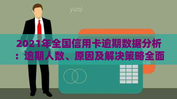 2021年全国信用卡逾期数据分析：逾期人数、原因及解决策略全面解析