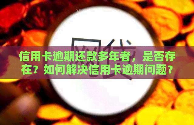 信用卡逾期还款多年者，是否存在？如何解决信用卡逾期问题？